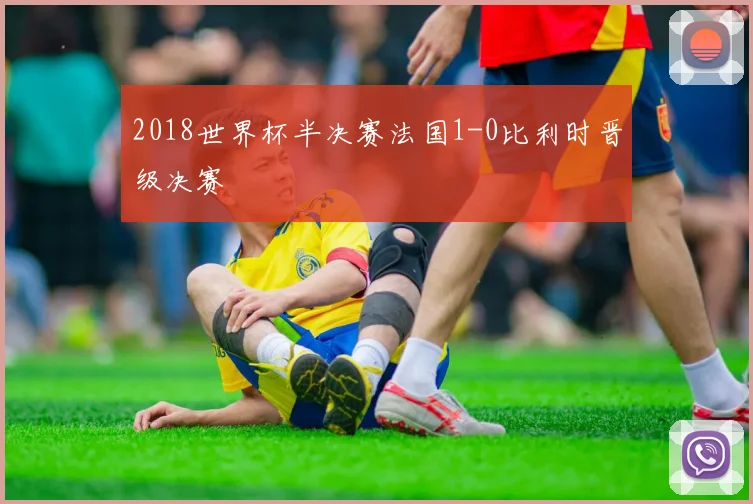 2018世界杯半决赛法国1-0比利时晋级决赛