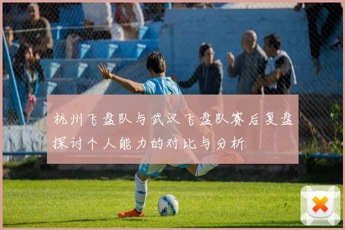 杭州飞盘队与武汉飞盘队赛后复盘探讨个人能力的对比与分析