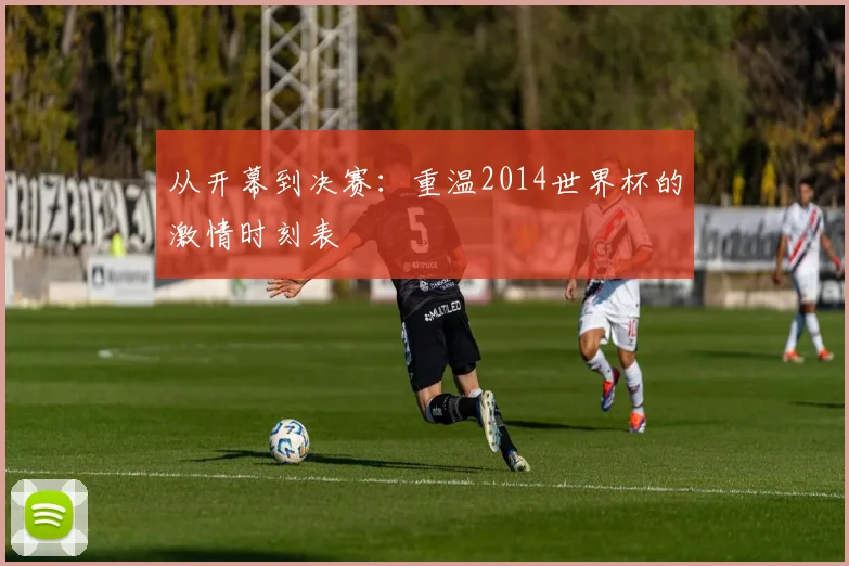 从开幕到决赛：重温2014世界杯的激情时刻表