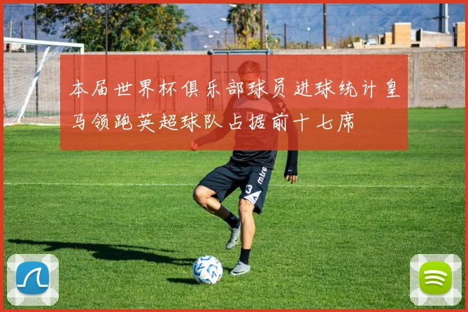 本届世界杯俱乐部球员进球统计皇马领跑英超球队占据前十七席