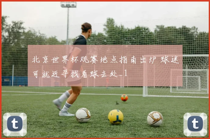 北京世界杯观赛地点指南出炉 球迷可就近寻找看球去处_1