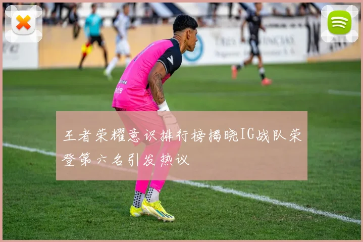 王者荣耀意识排行榜揭晓IG战队荣登第六名引发热议