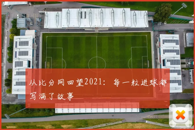 从比分网回望2021：每一粒进球都写满了故事