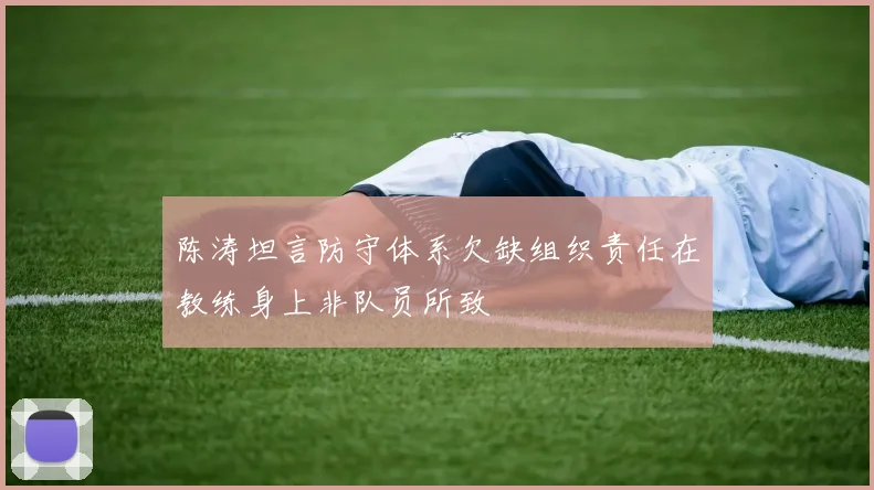 陈涛坦言防守体系欠缺组织责任在教练身上非队员所致