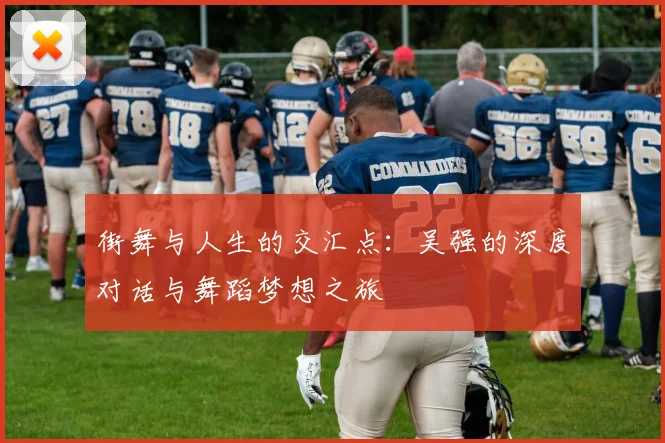 街舞与人生的交汇点：吴强的深度对话与舞蹈梦想之旅