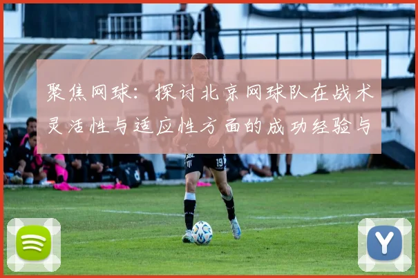 聚焦网球：探讨北京网球队在战术灵活性与适应性方面的成功经验与挑战