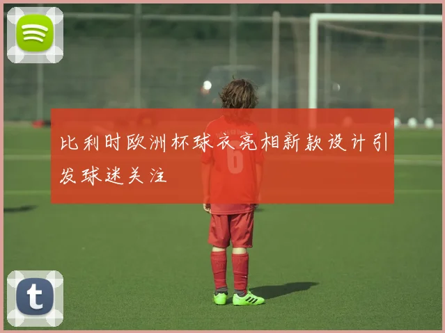 比利时欧洲杯球衣亮相新款设计引发球迷关注