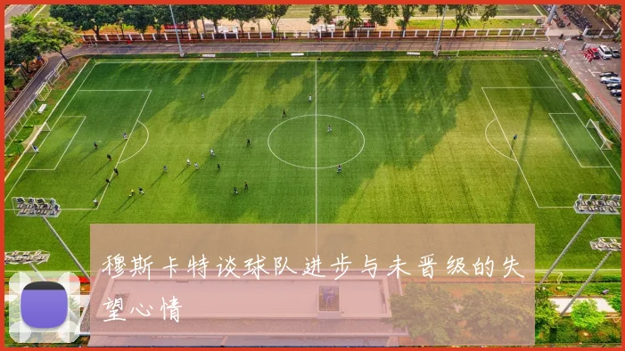穆斯卡特谈球队进步与未晋级的失望心情