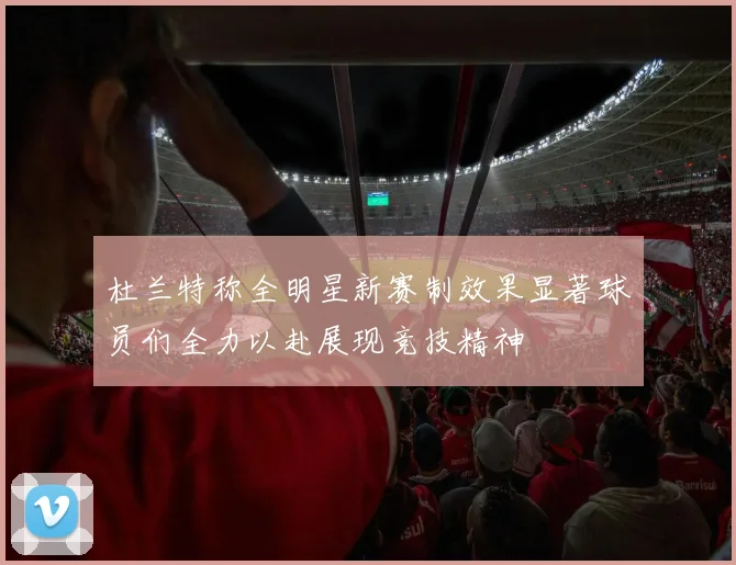 杜兰特称全明星新赛制效果显著球员们全力以赴展现竞技精神