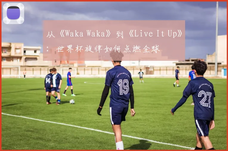 从《Waka Waka》到《Live It Up》：世界杯旋律如何点燃全球