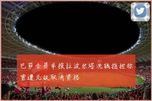 巴萨会员举报拉波尔塔洗钱指控称曾遭无故取消资格