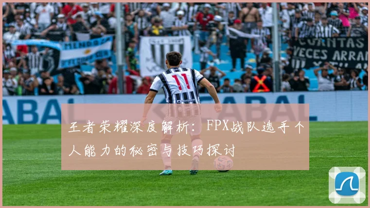 王者荣耀深度解析：FPX战队选手个人能力的秘密与技巧探讨