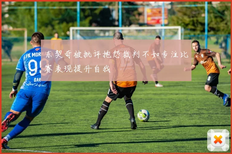 东契奇被批评抱怨裁判不如专注比赛表现提升自我
