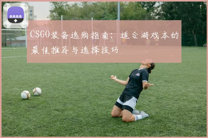 CSGO装备选购指南：适合游戏本的最佳推荐与选择技巧