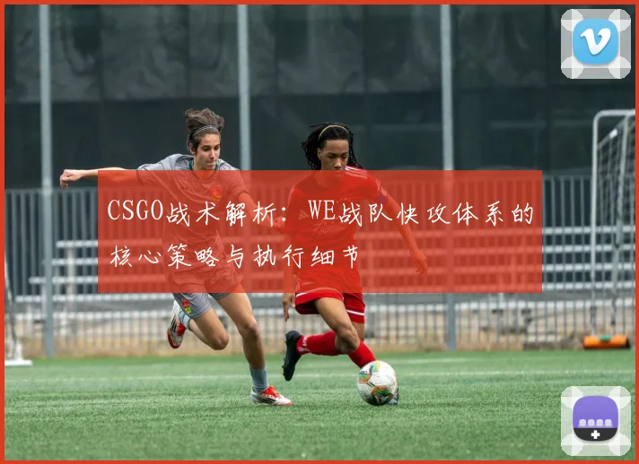 CSGO战术解析：WE战队快攻体系的核心策略与执行细节