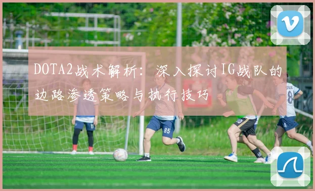 DOTA2战术解析：深入探讨IG战队的边路渗透策略与执行技巧